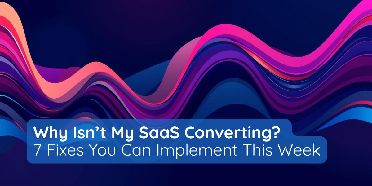Why Isn’t My SaaS Converting? 7 Fixes You Can Implement This Week